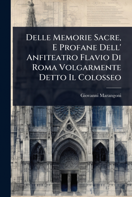 Delle Memorie Sacre, E Profane Dell’ Anfiteatro Flavio Di Roma Volgarmente Detto Il Colosseo