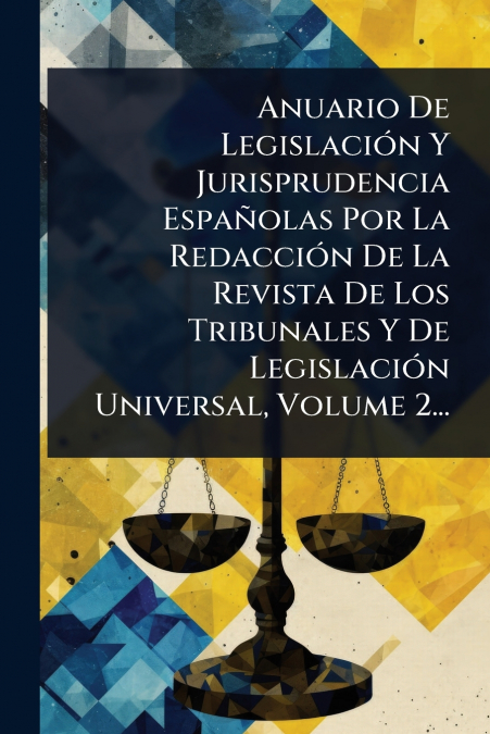Anuario De LegislaciÃ³n Y Jurisprudencia EspaÃ±olas Por La RedacciÃ³n De La Revista De Los Tribunales Y De LegislaciÃ³n Universal, Volume 2...