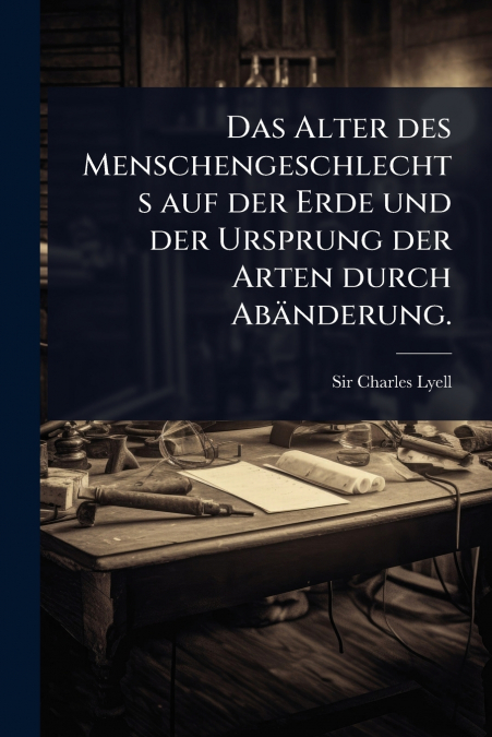 Das Alter des Menschengeschlechts auf der Erde und der Ursprung der Arten durch AbÃ¤nderung.