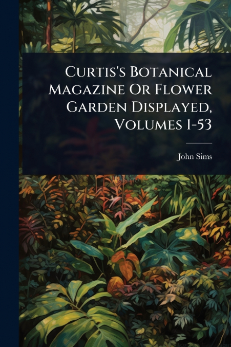 Curtis’s Botanical Magazine Or Flower Garden Displayed, Volumes 1-53