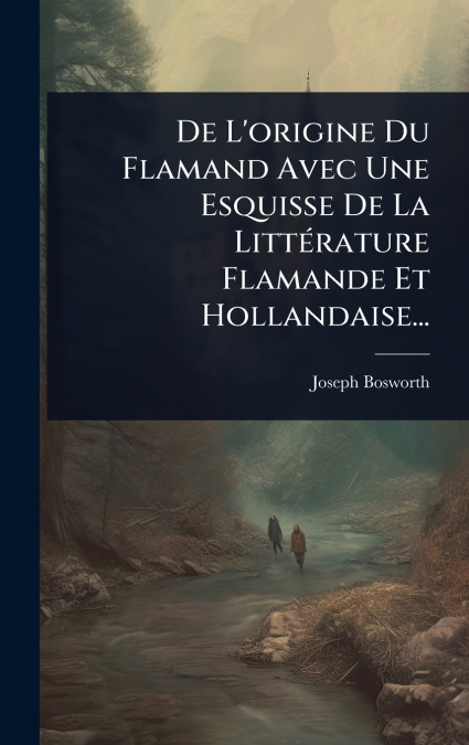 De L’origine Du Flamand Avec Une Esquisse De La LittÃ©rature Flamande Et Hollandaise...