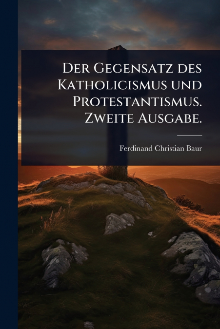 Der Gegensatz des Katholicismus und Protestantismus. Zweite Ausgabe.