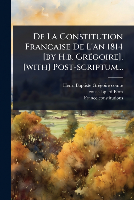 De La Constitution FranÃ§aise De L’an 1814 [by H.b. GrÃ©goire]. [with] Post-scriptum...