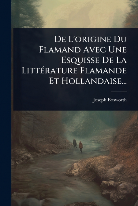 De L’origine Du Flamand Avec Une Esquisse De La LittÃ©rature Flamande Et Hollandaise...
