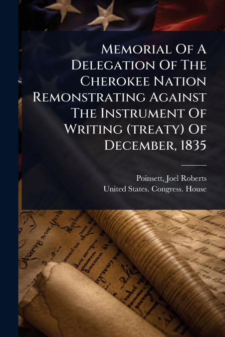 Memorial Of A Delegation Of The Cherokee Nation Remonstrating Against The Instrument Of Writing (treaty) Of December, 1835