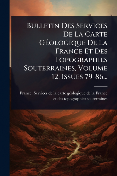 Bulletin Des Services De La Carte GÃ©ologique De La France Et Des Topographies Souterraines, Volume 12, Issues 79-86...