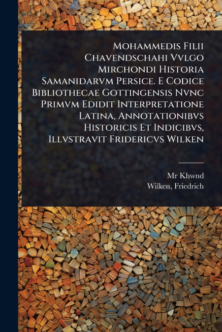 Mohammedis Filii Chavendschahi Vvlgo Mirchondi Historia Samanidarvm Persice. E Codice Bibliothecae Gottingensis Nvnc Primvm Edidit Interpretatione Latina, Annotationibvs Historicis Et Indicibvs, Illvs