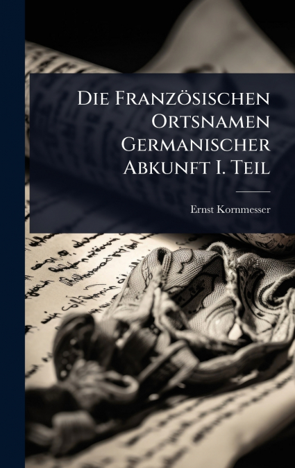 Die FranzÃ¶sischen Ortsnamen Germanischer Abkunft I. Teil