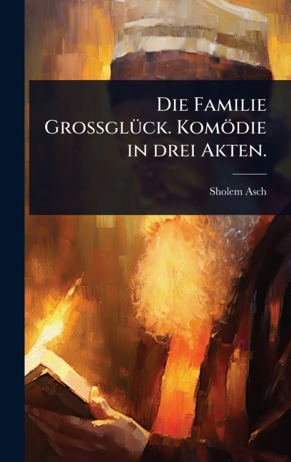 Die Familie GrossglÃ¼ck. KomÃ¶die in drei Akten.