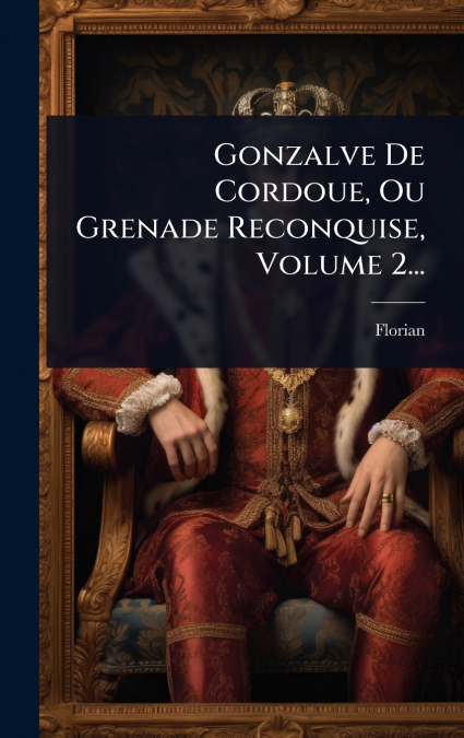 Gonzalve De Cordoue, Ou Grenade Reconquise, Volume 2...