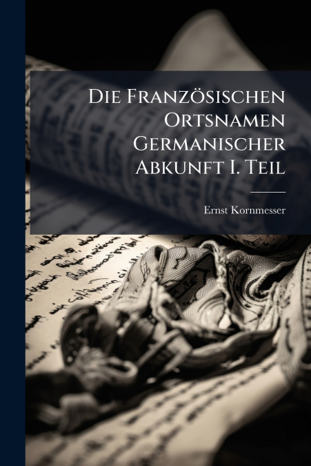 Die FranzÃ¶sischen Ortsnamen Germanischer Abkunft I. Teil
