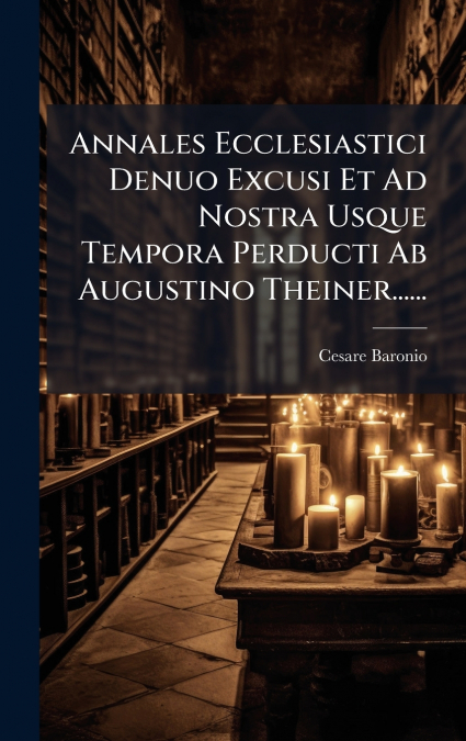 Annales Ecclesiastici Denuo Excusi Et Ad Nostra Usque Tempora Perducti Ab Augustino Theiner......