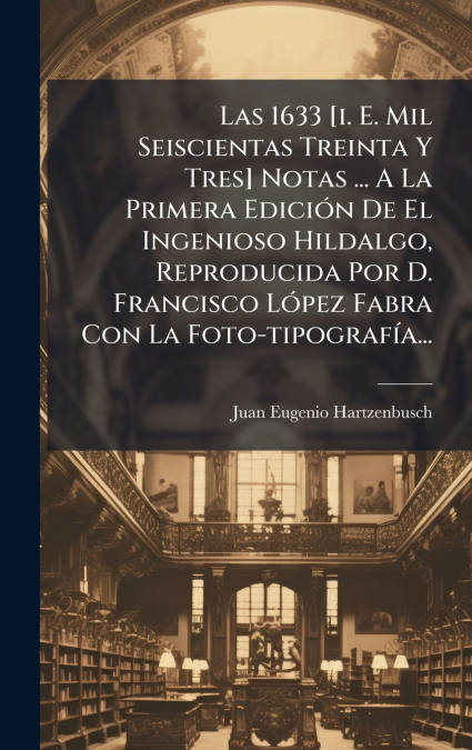 Las 1633 [i. E. Mil Seiscientas Treinta Y Tres] Notas ... A La Primera EdiciÃ³n De El Ingenioso Hildalgo, Reproducida Por D. Francisco LÃ³pez Fabra Con La Foto-tipografÃ­a...