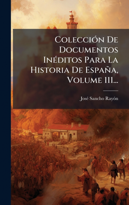 ColecciÃ³n De Documentos InÃ©ditos Para La Historia De EspaÃ±a, Volume 111...
