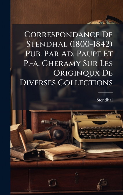 Correspondance De Stendhal (1800-1842) Pub. Par Ad. Paupe Et P.-a. Cheramy Sur Les Originqux De Diverses Collections