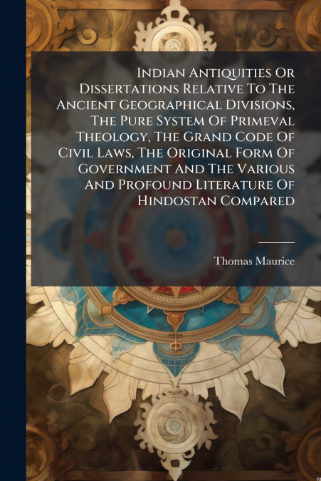 Indian Antiquities Or Dissertations Relative To The Ancient Geographical Divisions, The Pure System Of Primeval Theology, The Grand Code Of Civil Laws, The Original Form Of Government And The Various 