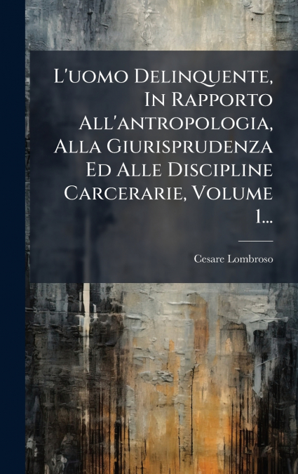 L’uomo Delinquente, In Rapporto All’antropologia, Alla Giurisprudenza Ed Alle Discipline Carcerarie, Volume 1...