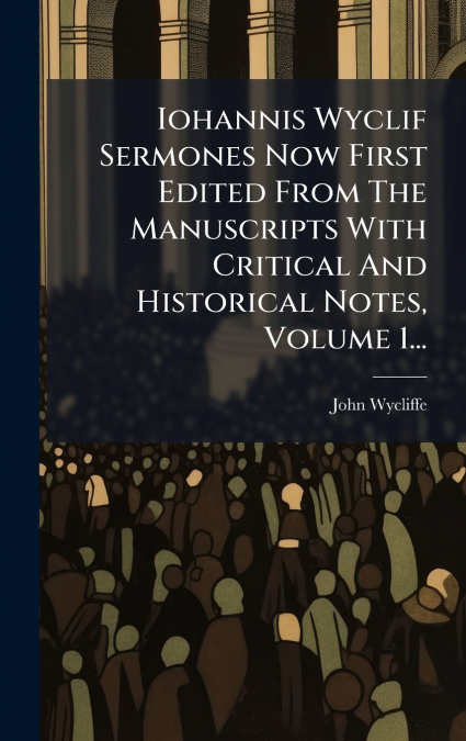 Iohannis Wyclif Sermones Now First Edited From The Manuscripts With Critical And Historical Notes, Volume 1...