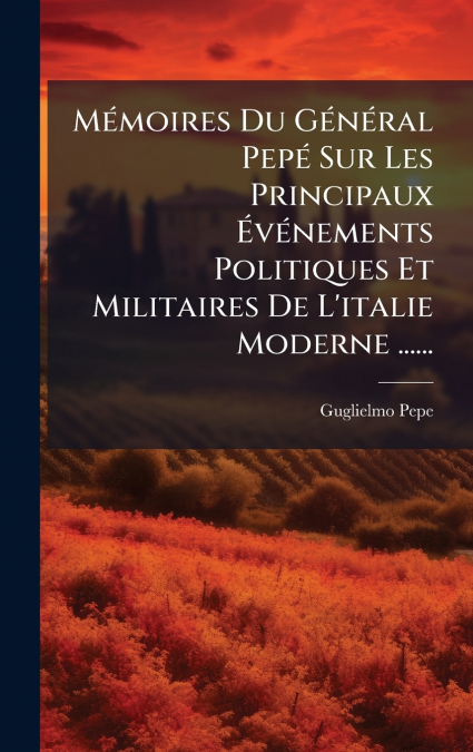 MÃ©moires Du GÃ©nÃ©ral PepÃ© Sur Les Principaux ÃvÃ©nements Politiques Et Militaires De L’italie Moderne ......