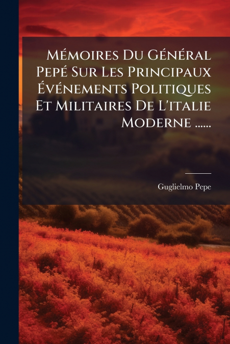 MÃ©moires Du GÃ©nÃ©ral PepÃ© Sur Les Principaux ÃvÃ©nements Politiques Et Militaires De L’italie Moderne ......