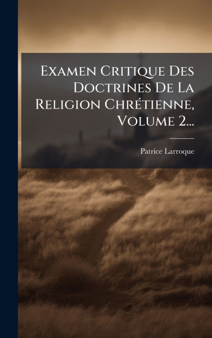 Examen Critique Des Doctrines De La Religion ChrÃ©tienne, Volume 2...