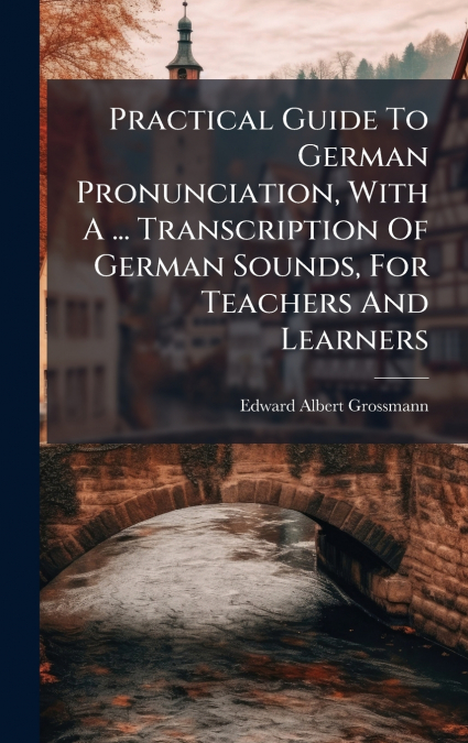 Practical Guide To German Pronunciation, With A ... Transcription Of German Sounds, For Teachers And Learners