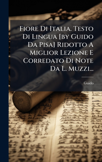 Fiore Di Italia. Testo Di Lingua [by Guido Da Pisa] Ridotto A Miglior Lezione E Corredato Di Note Da L. Muzzi...