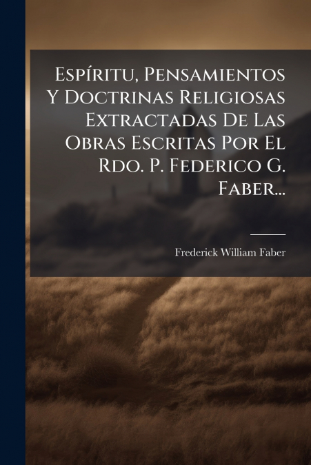 EspÃ­ritu, Pensamientos Y Doctrinas Religiosas Extractadas De Las Obras Escritas Por El Rdo. P. Federico G. Faber...