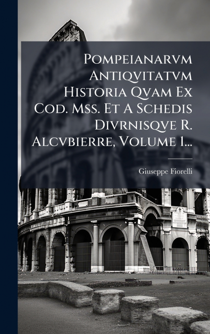 Pompeianarvm Antiqvitatvm Historia Qvam Ex Cod. Mss. Et A Schedis Divrnisqve R. Alcvbierre, Volume 1...