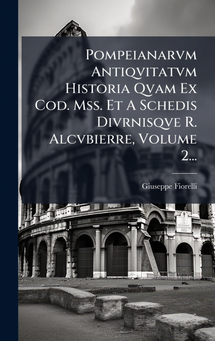Pompeianarvm Antiqvitatvm Historia Qvam Ex Cod. Mss. Et A Schedis Divrnisqve R. Alcvbierre, Volume 2...