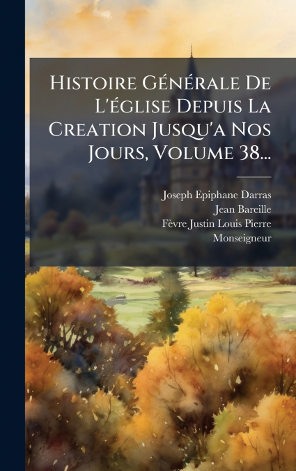 Histoire GÃ©nÃ©rale De L’Ã©glise Depuis La Creation Jusqu’a Nos Jours, Volume 38...