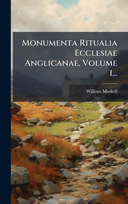 Monumenta Ritualia Ecclesiae Anglicanae, Volume 1...