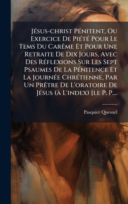 JÃ©sus-christ PÃ©nitent, Ou Exercice De PiÃ©tÃ© Pour Le Tems Du CarÃªme Et Pour Une Retraite De Dix Jours, Avec Des RÃ©flexions Sur Les Sept Psaumes De La PÃ©nitence Et La JournÃ©e ChrÃ©tienne, Par Un