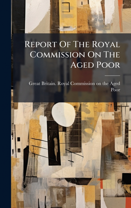 Report Of The Royal Commission On The Aged Poor