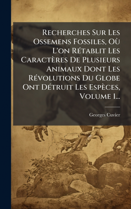 Recherches Sur Les Ossemens Fossiles, OÃ¹ L’on RÃ©tablit Les CaractÃ¨res De Plusieurs Animaux Dont Les RÃ©volutions Du Globe Ont DÃ©truit Les EspÃ¨ces, Volume 1...