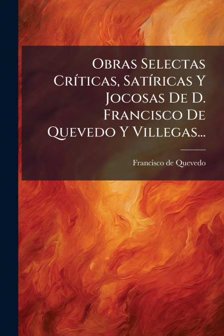 Obras Selectas CrÃ­ticas, SatÃ­ricas Y Jocosas De D. Francisco De Quevedo Y Villegas...