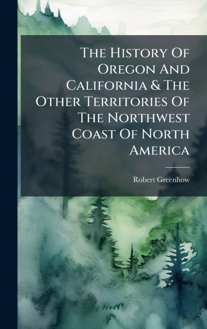 The History Of Oregon And California & The Other Territories Of The Northwest Coast Of North America