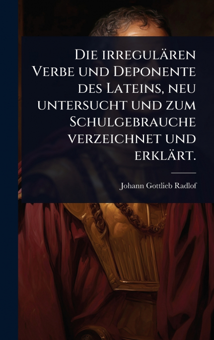 Die irregulÃ¤ren Verbe und Deponente des Lateins, neu untersucht und zum Schulgebrauche verzeichnet und erklÃ¤rt.