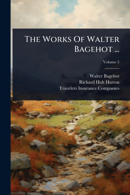 The Works Of Walter Bagehot ...