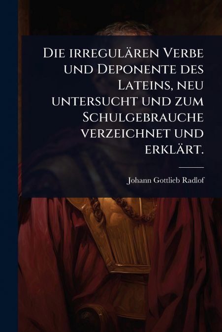 Die irregulÃ¤ren Verbe und Deponente des Lateins, neu untersucht und zum Schulgebrauche verzeichnet und erklÃ¤rt.