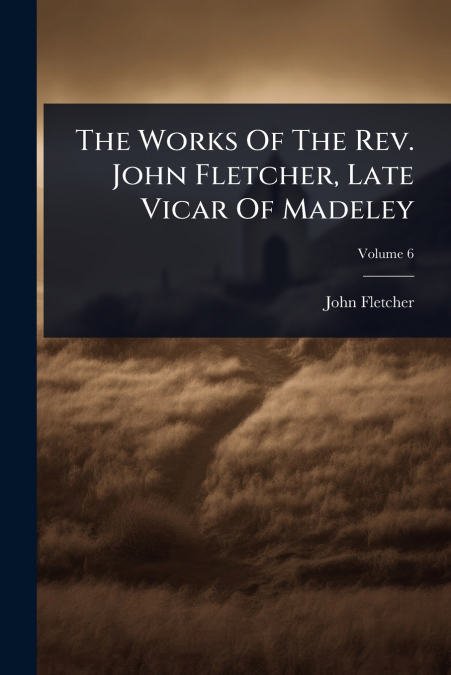 The Works Of The Rev. John Fletcher, Late Vicar Of Madeley