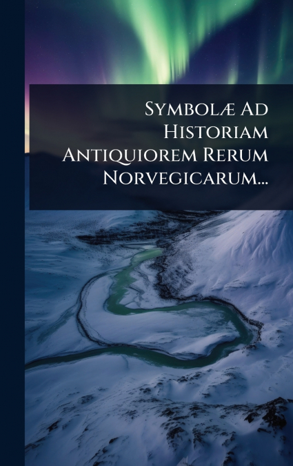 SymbolÃ¦ Ad Historiam Antiquiorem Rerum Norvegicarum...