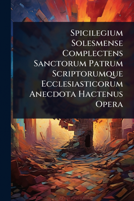 Spicilegium Solesmense Complectens Sanctorum Patrum Scriptorumque Ecclesiasticorum Anecdota Hactenus Opera