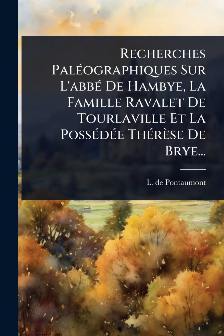 Recherches PalÃ©ographiques Sur L’abbÃ© De Hambye, La Famille Ravalet De Tourlaville Et La PossÃ©dÃ©e ThÃ©rÃ¨se De Brye...