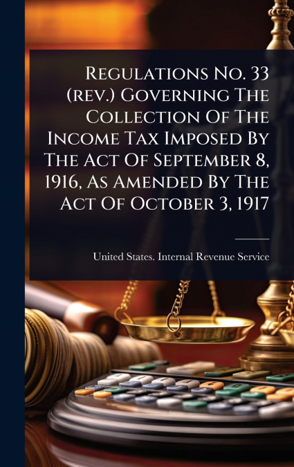 Regulations No. 33 (rev.) Governing The Collection Of The Income Tax Imposed By The Act Of September 8, 1916, As Amended By The Act Of October 3, 1917