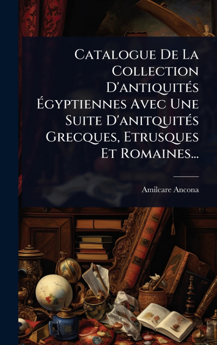 Catalogue De La Collection D’antiquitÃ©s Ãgyptiennes Avec Une Suite D’anitquitÃ©s Grecques, Etrusques Et Romaines...