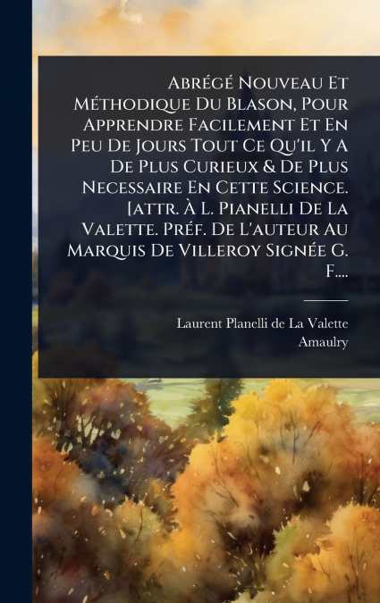 AbrÃ©gÃ© Nouveau Et MÃ©thodique Du Blason, Pour Apprendre Facilement Et En Peu De Jours Tout Ce Qu’il Y A De Plus Curieux & De Plus Necessaire En Cette Science. [attr. Ã L. Pianelli De La Valette. Pr