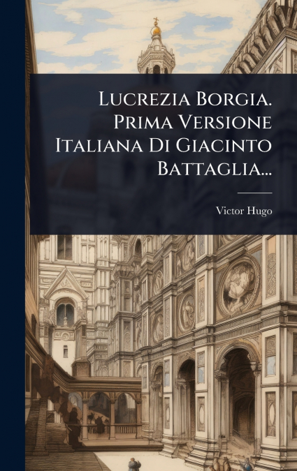 Lucrezia Borgia. Prima Versione Italiana Di Giacinto Battaglia...