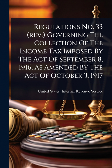 Regulations No. 33 (rev.) Governing The Collection Of The Income Tax Imposed By The Act Of September 8, 1916, As Amended By The Act Of October 3, 1917