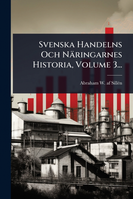 Svenska Handelns Och NÃ¤ringarnes Historia, Volume 3...